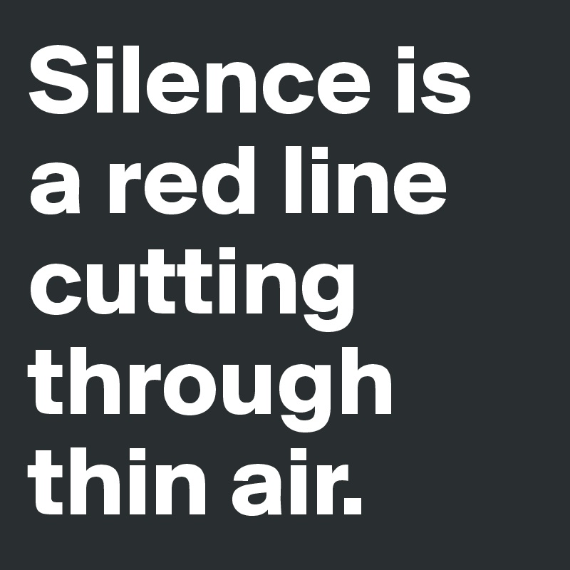 Silence is a red line cutting through thin air.