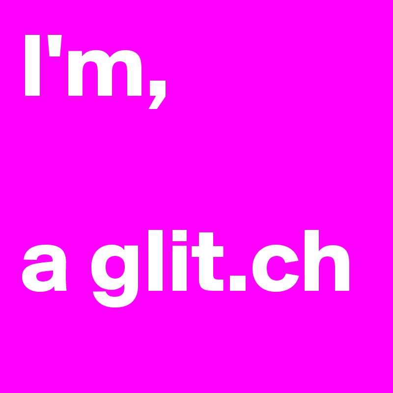I'm,
  
a glit.ch