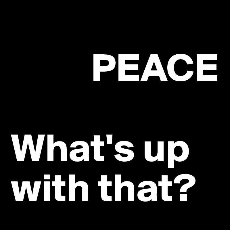    
          PEACE

What's up with that?