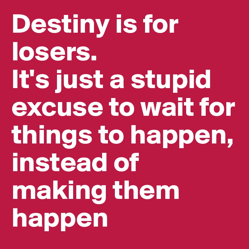 Destiny is for losers.
It's just a stupid excuse to wait for things to happen,
instead of making them happen