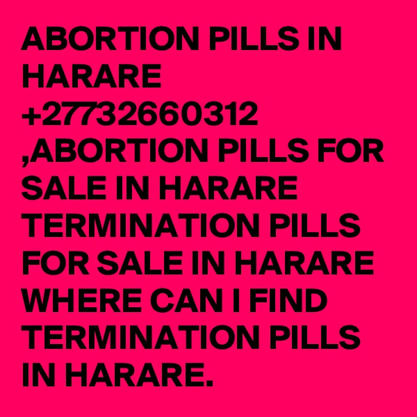 ABORTION PILLS IN HARARE +27732660312 ,ABORTION PILLS FOR SALE IN HARARE TERMINATION PILLS FOR SALE IN HARARE WHERE CAN I FIND TERMINATION PILLS IN HARARE.