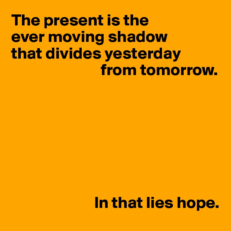 The present is the 
ever moving shadow 
that divides yesterday
                           from tomorrow.







                         In that lies hope.