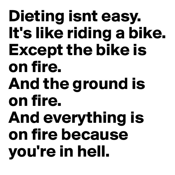 Dieting isnt easy.
It's like riding a bike.
Except the bike is on fire.
And the ground is on fire.
And everything is on fire because you're in hell.