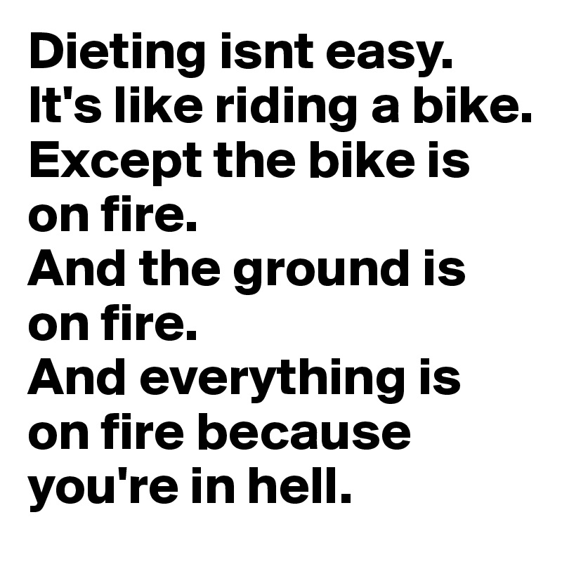 Dieting isnt easy.
It's like riding a bike.
Except the bike is on fire.
And the ground is on fire.
And everything is on fire because you're in hell.