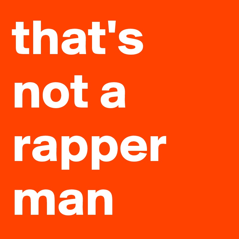 that's not a rapper man