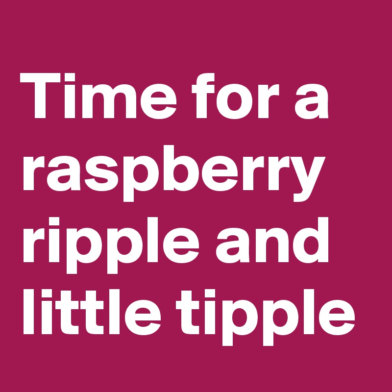 Time for a raspberry ripple and  little tipple