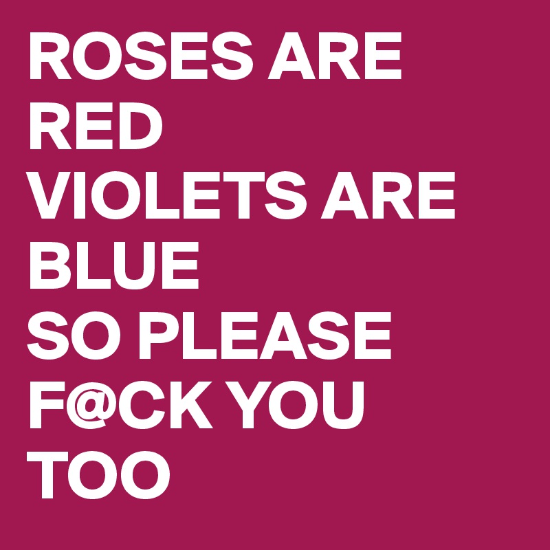 ROSES ARE RED
VIOLETS ARE BLUE
SO PLEASE F@CK YOU TOO