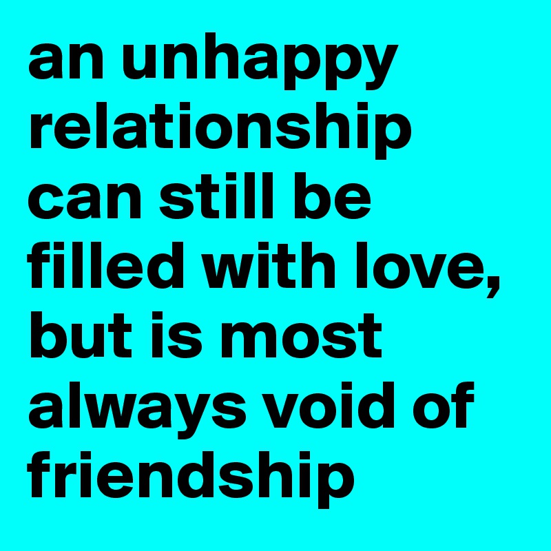 an unhappy relationship can still be filled with love, but is most always void of friendship