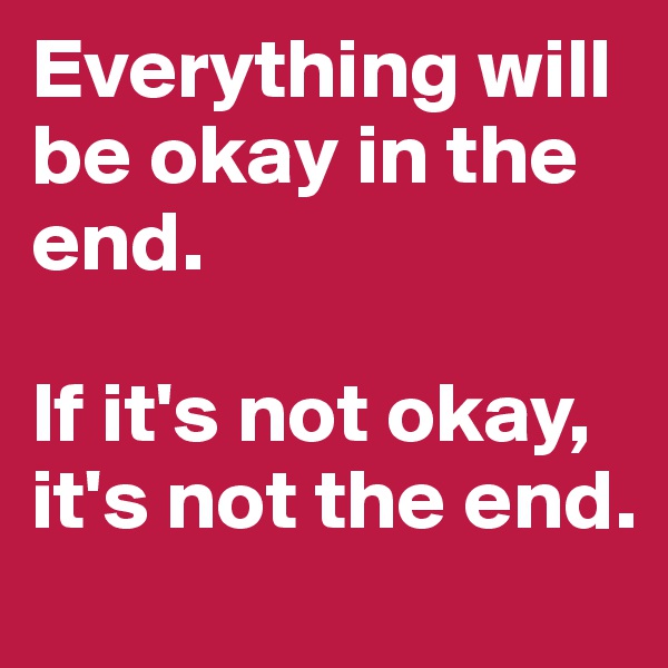 Everything will be okay in the end. 

If it's not okay, it's not the end.