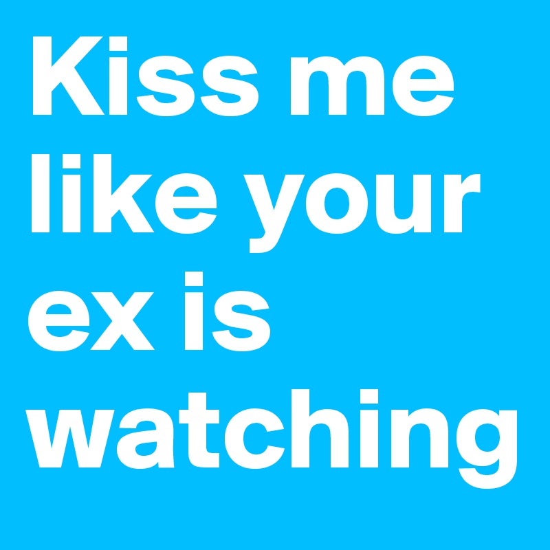 Kiss me like your ex is watching