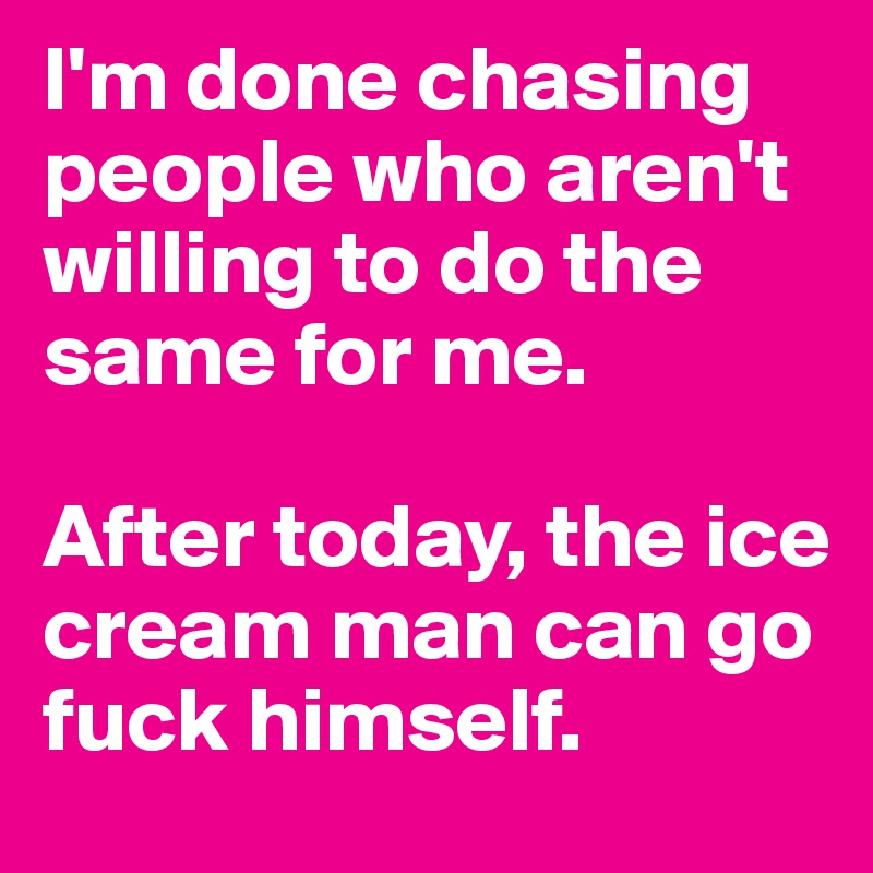 I'm done chasing people who aren't willing to do the same for me....