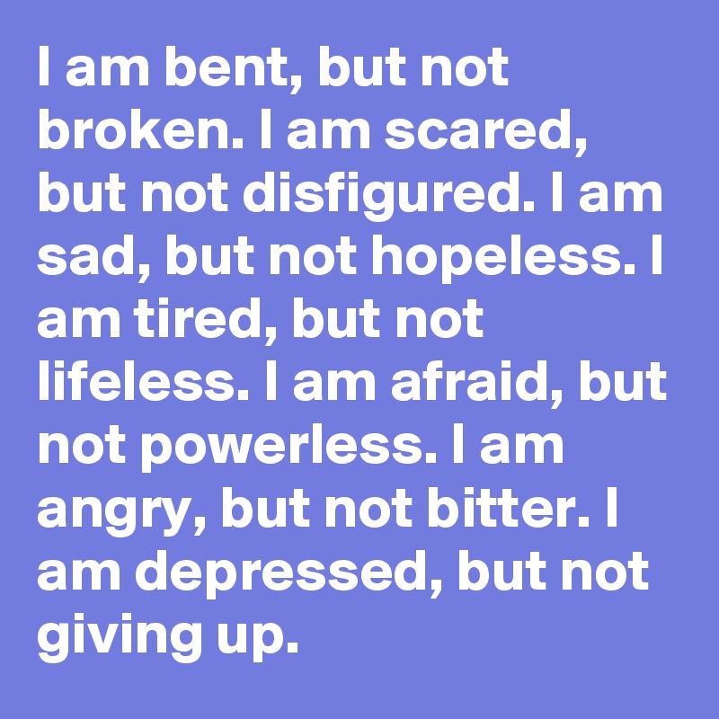 I am bent, but not broken. I am scared, but not disfigured. I am sad ...