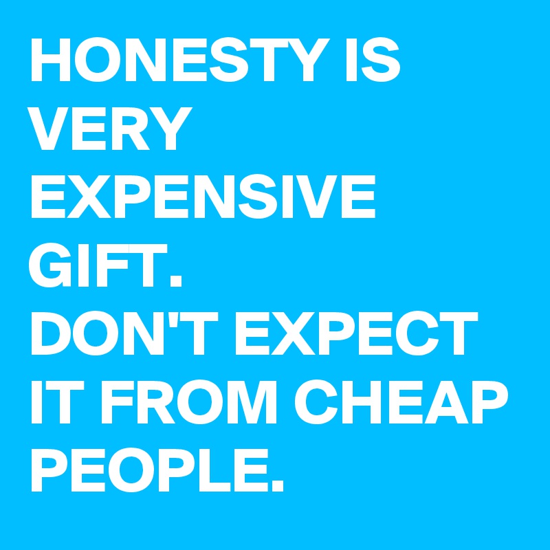 HONESTY IS VERY EXPENSIVE GIFT. 
DON'T EXPECT IT FROM CHEAP PEOPLE. 