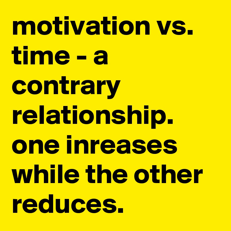 motivation vs. time - a contrary relationship.
one inreases while the other reduces.