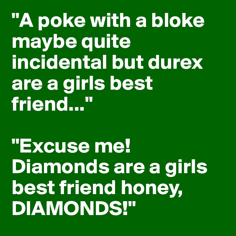 "A poke with a bloke maybe quite incidental but durex are a girls best friend..."

"Excuse me! Diamonds are a girls best friend honey, DIAMONDS!"