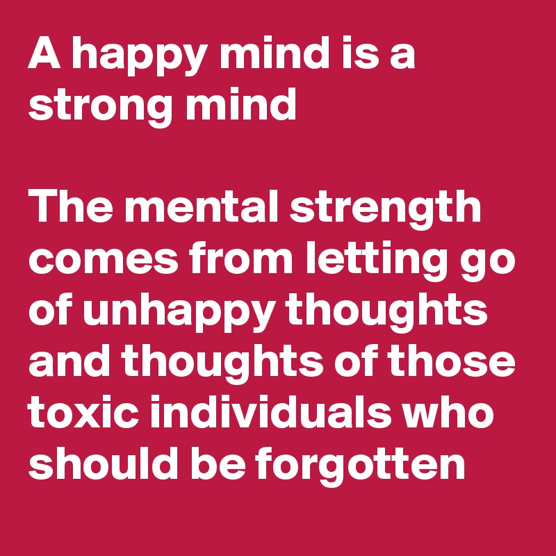 A happy mind is a strong mind

The mental strength comes from letting go of unhappy thoughts and thoughts of those toxic individuals who should be forgotten