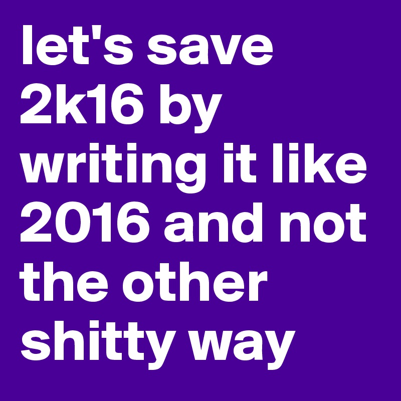 let's save 2k16 by writing it like 2016 and not the other shitty way
