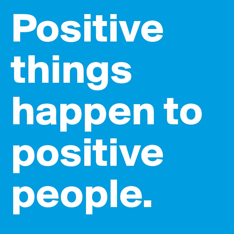 Positive things happen to positive people. 