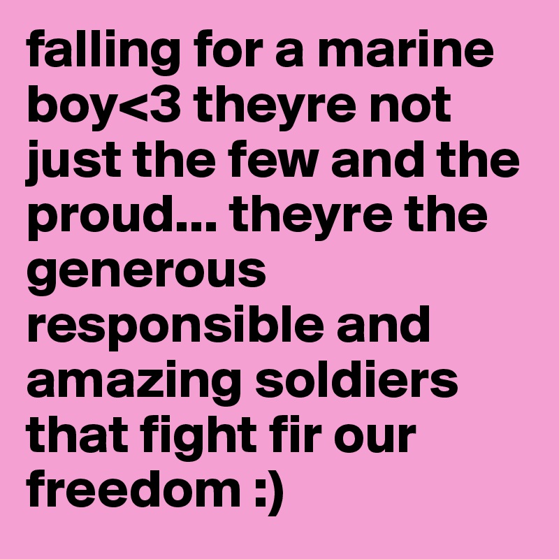 falling for a marine boy<3 theyre not just the few and the proud... theyre the generous responsible and amazing soldiers that fight fir our freedom :)