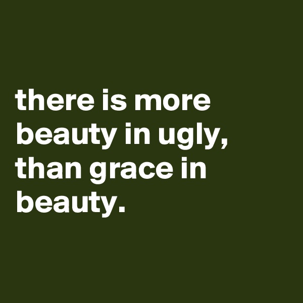 

there is more beauty in ugly, than grace in beauty.

