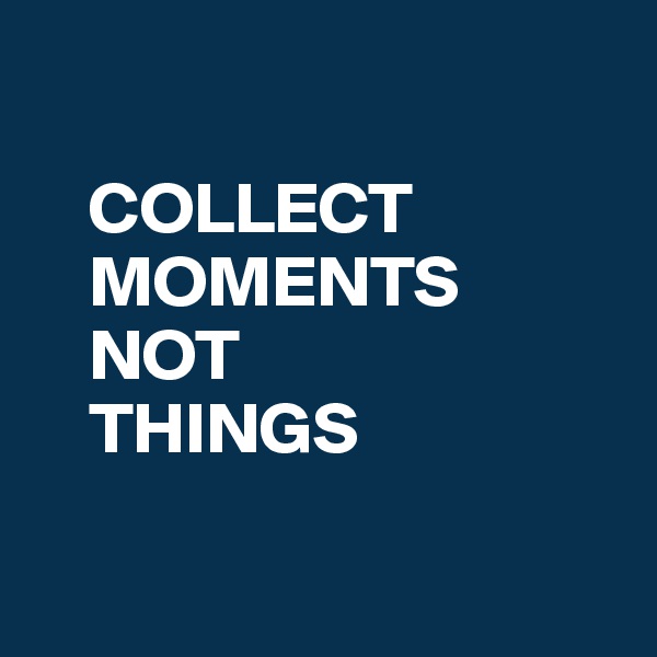 

    COLLECT
    MOMENTS
    NOT
    THINGS

