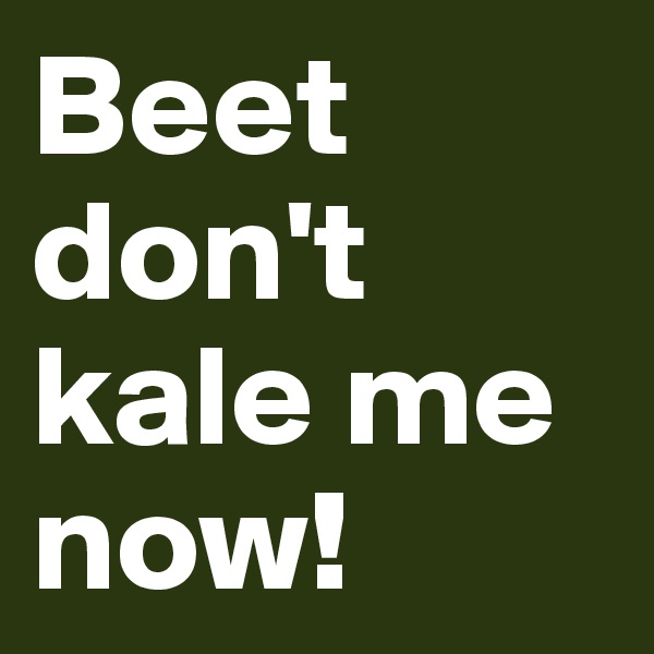 Beet don't kale me now!