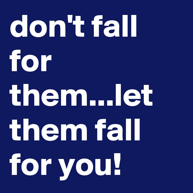 don't fall for them...let them fall for you! 