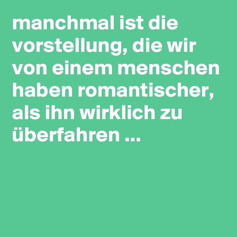 manchmal ist die vorstellung, die wir von einem menschen haben romantischer, als ihn wirklich zu überfahren ...


