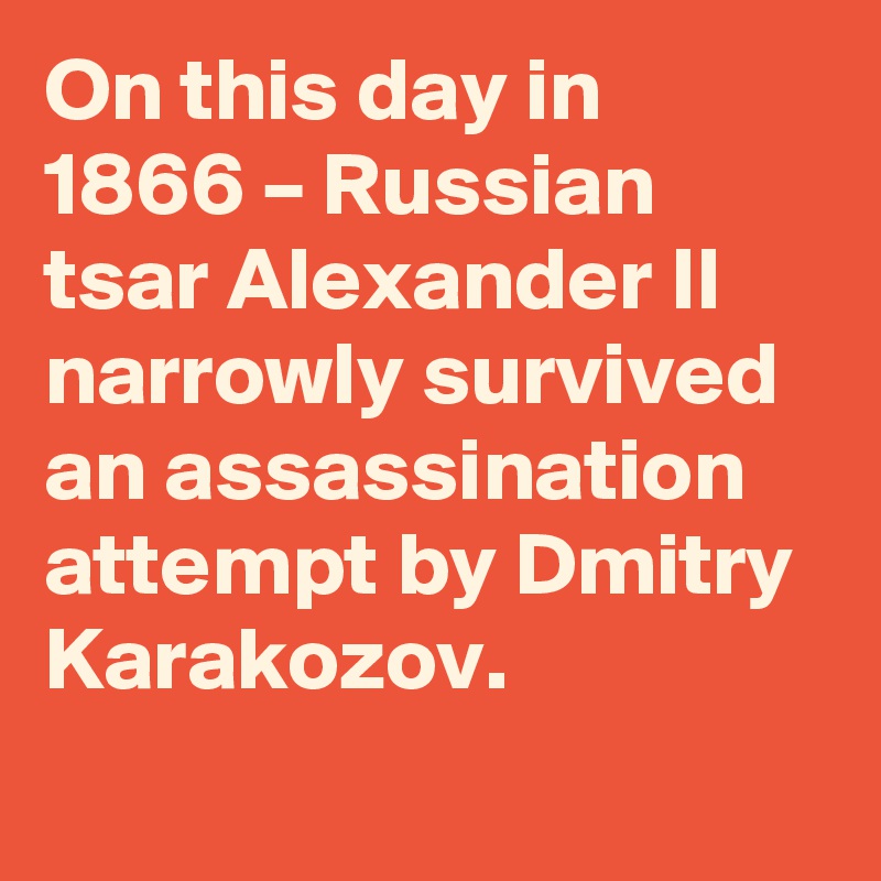 On this day in 1866 – Russian tsar Alexander II narrowly survived an assassination attempt by Dmitry Karakozov.