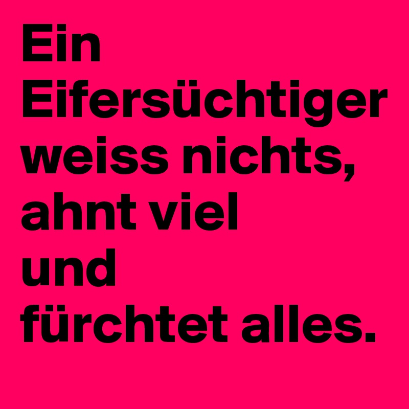 Ein Eifersüchtiger weiss nichts, 
ahnt viel 
und 
fürchtet alles.