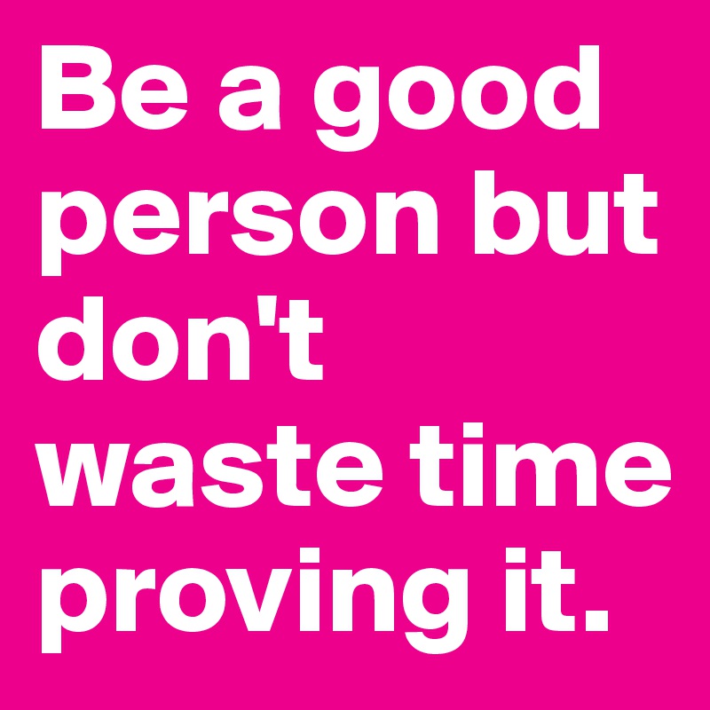 Be a good person but don't waste time proving it. - Post by MissB on ...