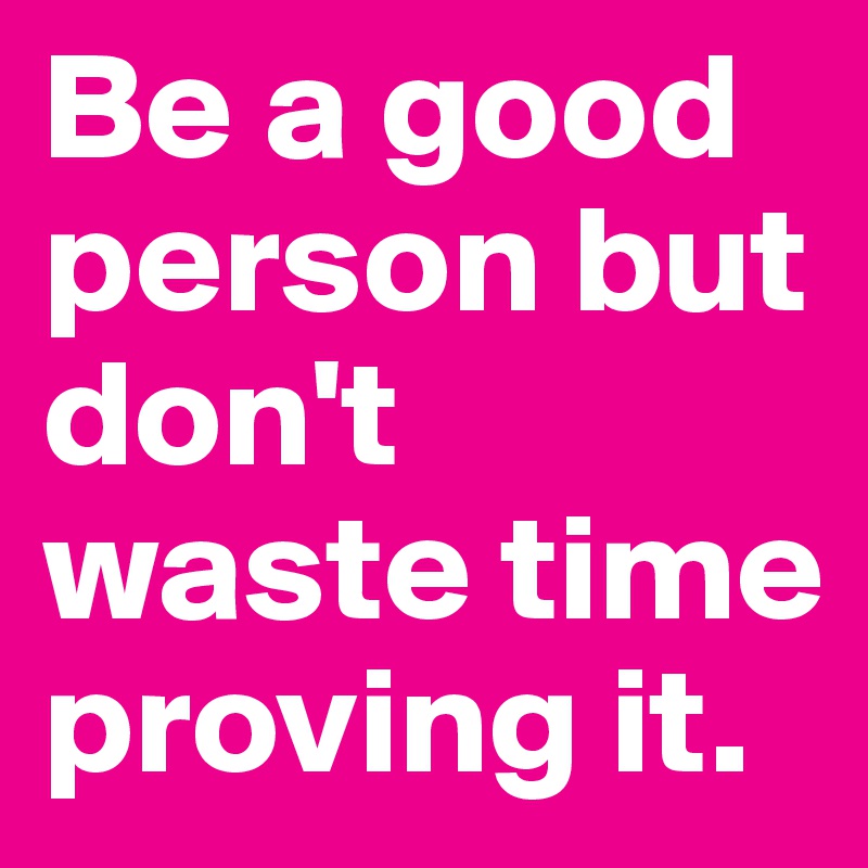 Be a good person but don't waste time proving it. 