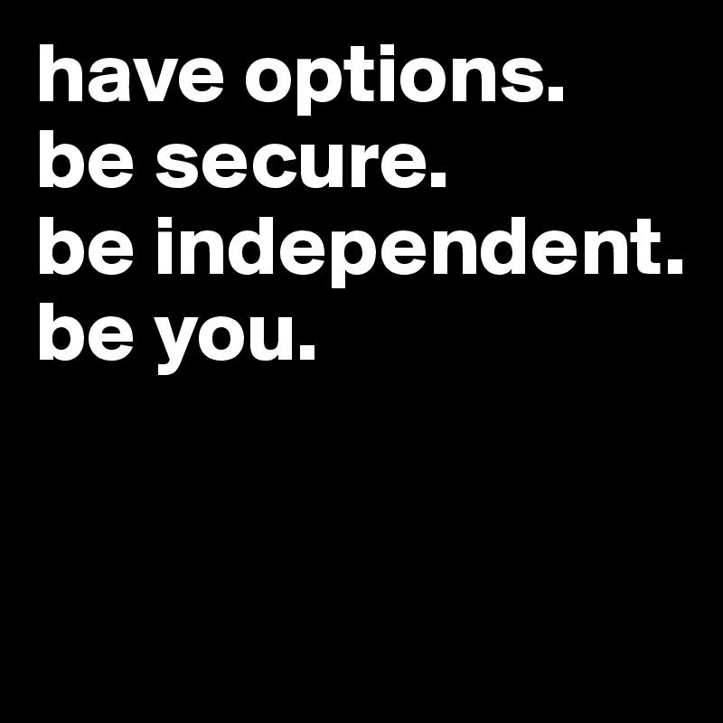 have options.
be secure.
be independent.
be you.


