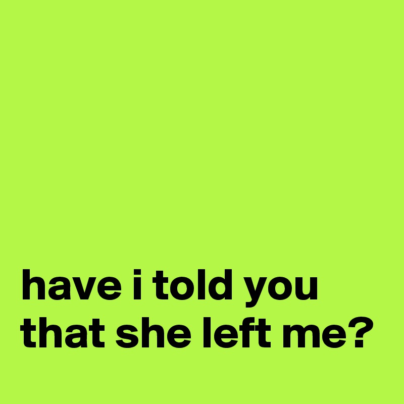 Have I Told You That She Left Me Post By Campo On Boldomatic boldomatic