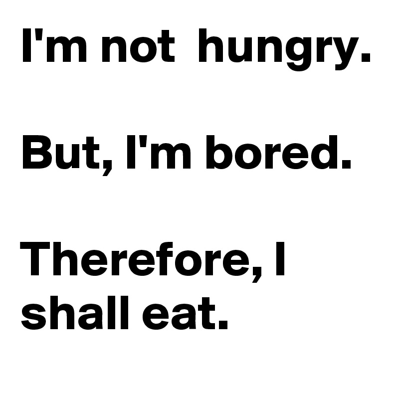 I'm not  hungry.

But, I'm bored.

Therefore, I shall eat.