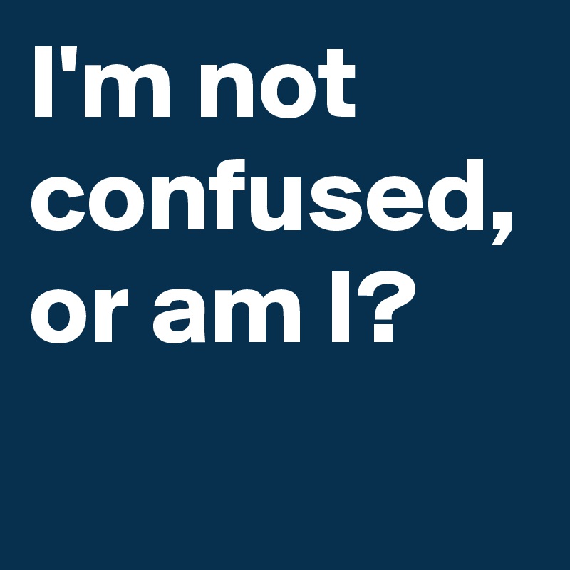 I'm not confused, or am I? 