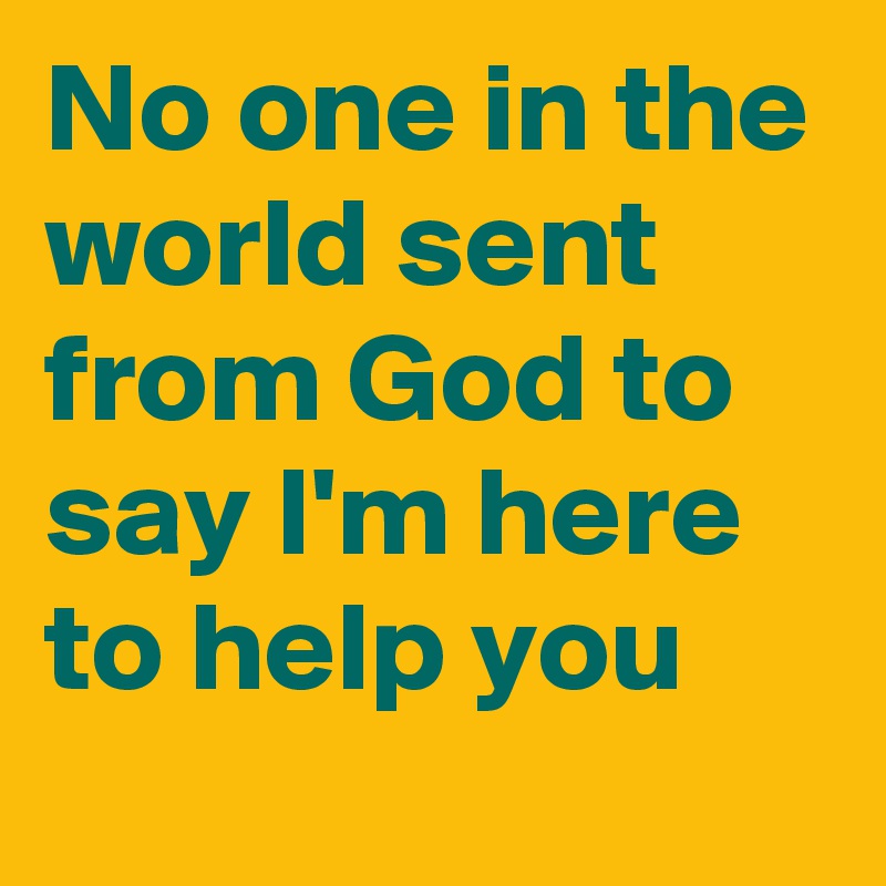 No one in the world sent from God to say I'm here to help you