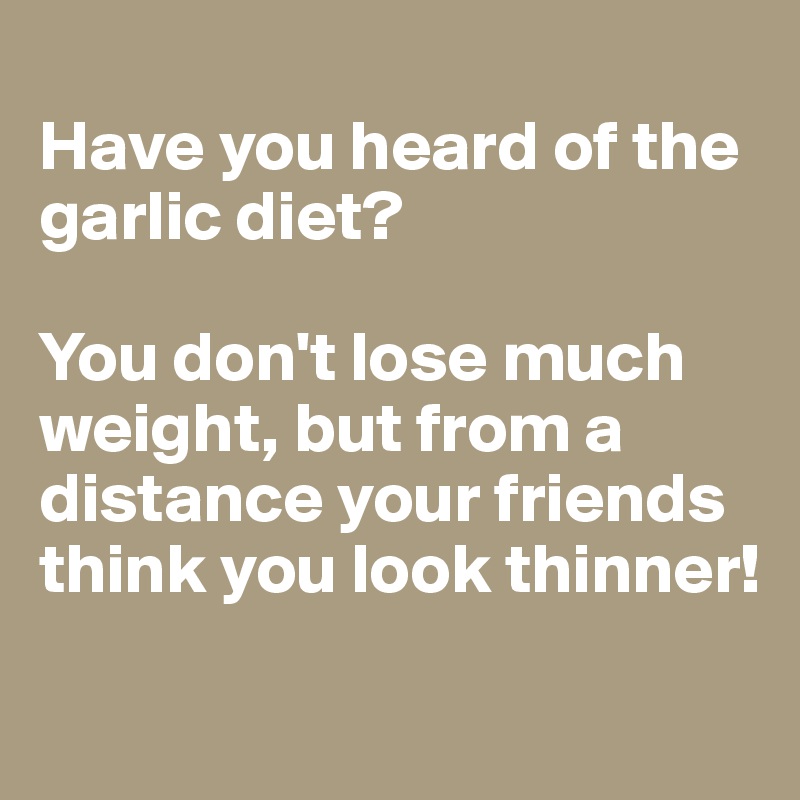 
Have you heard of the garlic diet? 

You don't lose much weight, but from a distance your friends think you look thinner! 

