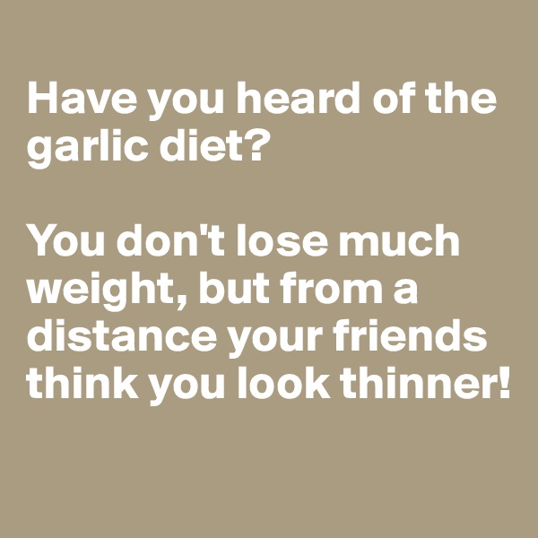 
Have you heard of the garlic diet? 

You don't lose much weight, but from a distance your friends think you look thinner! 

