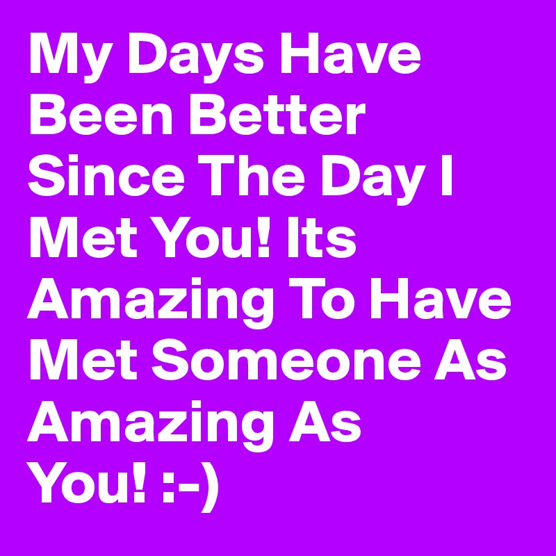 My Days Have Been Better Since The Day I Met You! Its Amazing To Have Met Someone As Amazing As You! :-)