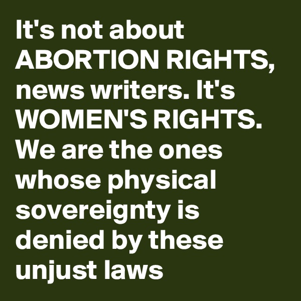 It's not about ABORTION RIGHTS, news writers. It's WOMEN'S RIGHTS. We are the ones whose physical sovereignty is denied by these unjust laws