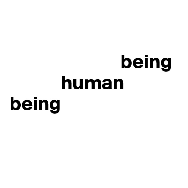  
            
                            being
             human
being


