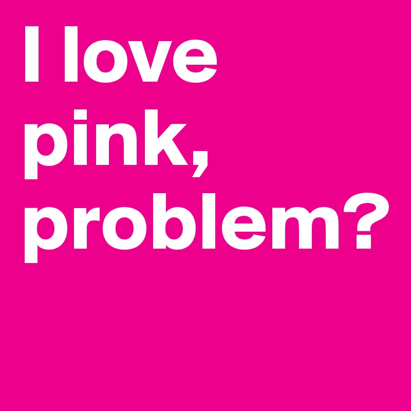 I love pink, problem?
