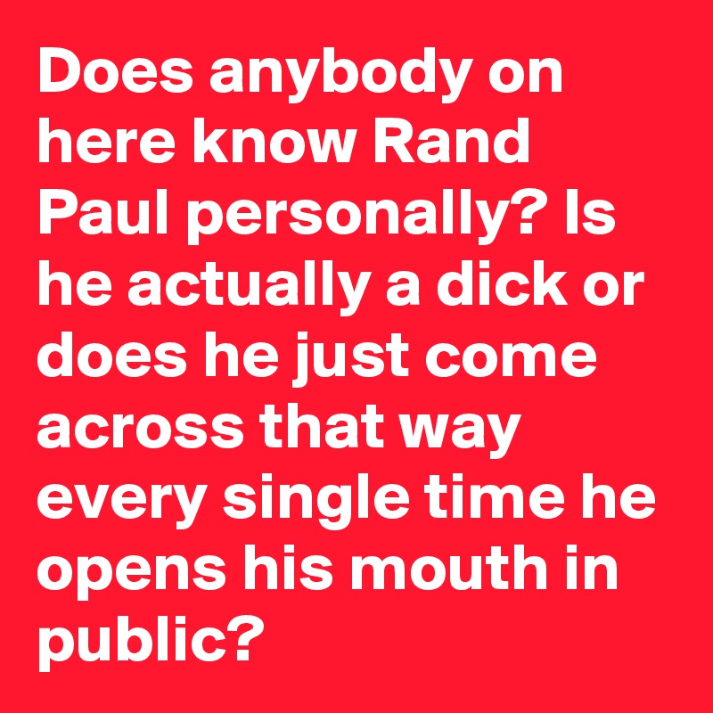 Does anybody on here know Rand Paul personally? Is he actually a dick or does he just come across that way every single time he opens his mouth in public?