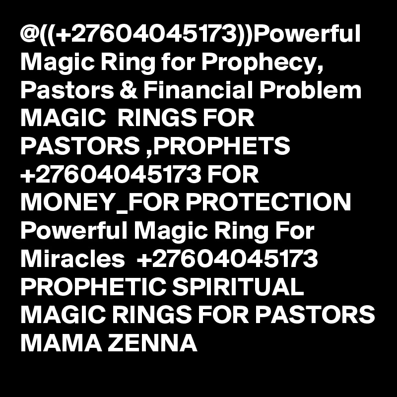 @((+27604045173))Powerful Magic Ring for Prophecy, Pastors & Financial Problem MAGIC  RINGS FOR PASTORS ,PROPHETS +27604045173 FOR MONEY_FOR PROTECTION  Powerful Magic Ring For Miracles  +27604045173 PROPHETIC SPIRITUAL MAGIC RINGS FOR PASTORS MAMA ZENNA     