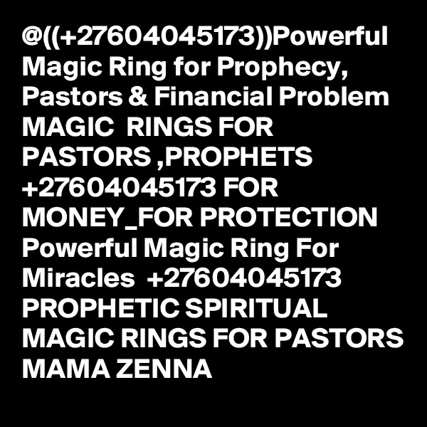 @((+27604045173))Powerful Magic Ring for Prophecy, Pastors & Financial Problem MAGIC  RINGS FOR PASTORS ,PROPHETS +27604045173 FOR MONEY_FOR PROTECTION  Powerful Magic Ring For Miracles  +27604045173 PROPHETIC SPIRITUAL MAGIC RINGS FOR PASTORS MAMA ZENNA     