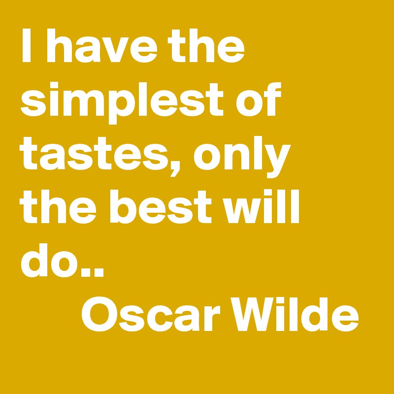I have the simplest of tastes, only the best will do..
      Oscar Wilde