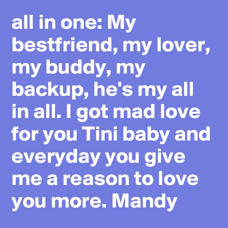 all in one: My bestfriend, my lover, my buddy, my backup, he's my all in all. I got mad love for you Tini baby and everyday you give me a reason to love you more. Mandy