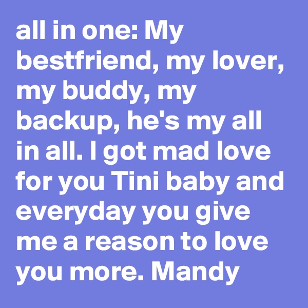 all in one: My bestfriend, my lover, my buddy, my backup, he's my all in all. I got mad love for you Tini baby and everyday you give me a reason to love you more. Mandy