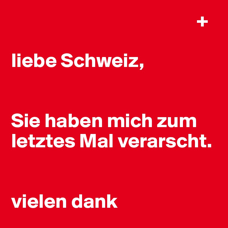                                               +

liebe Schweiz, 


Sie haben mich zum letztes Mal verarscht.


vielen dank
